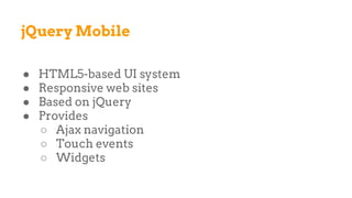jQuery Mobile
● HTML5-based UI system
● Responsive web sites
● Based on jQuery
● Provides
○ Ajax navigation
○ Touch events
○ Widgets
 