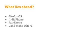 What lies ahead?
● Firefox OS
● IndiePhone
● FairPhone
● ...and many others
 