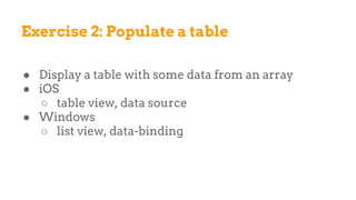 Exercise 2: Populate a table
● Display a table with some data from an array
● iOS
○ table view, data source
● Windows
○ list view, data-binding
 