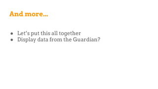 And more...
● Let’s put this all together
● Display data from the Guardian?
 
