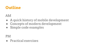 Outline
AM
● A quick history of mobile development
● Concepts of modern development
● Simple code examples
PM
● Practical exercises
 