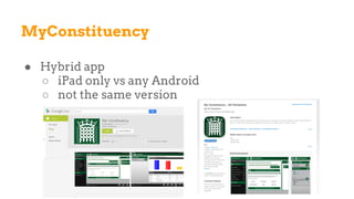 MyConstituency
● Hybrid app
○ iPad only vs any Android
○ not the same version
 