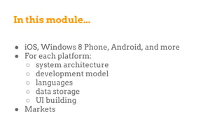 In this module...
● iOS, Windows 8 Phone, Android, and more
● For each platform:
○ system architecture
○ development model
○ languages
○ data storage
○ UI building
● Markets
 