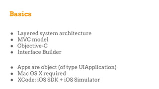 Basics
● Layered system architecture
● MVC model
● Objective-C
● Interface Builder
● Apps are object (of type UIApplication)
● Mac OS X required
● XCode: iOS SDK + iOS Simulator
 