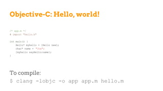 Objective-C: Hello, world!
/* app.m */
# import "hello.h"
int main() {
Hello* myhello = [Hello new];
char* name = "Joe";
[myhello sayHello:name];
}
To compile:
$ clang -lobjc -o app app.m hello.m
 