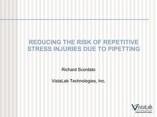 REDUCING THE RISK OF REPETITIVE STRESS INJURIES DUE TO PIPETTING Richard Scordato VistaLab Technologies, Inc. 