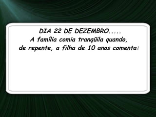 DIA 22 DE DEZEMBRO..... A família comia tranqüila quando,  de repente, a filha de 10 anos comenta:  