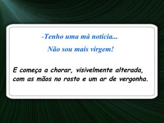 Tenho uma má notícia...  Não sou mais virgem! E começa a chorar, visivelmente alterada, com as mãos no rosto e um ar de vergonha. 