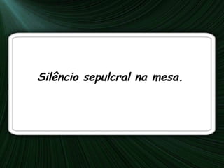 Silêncio sepulcral na mesa. 