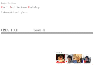 World Architecture Workshop
International phase
Master 1st Grade
CREA-TECH - Team H
Naoto Abe Aurelia GACHETYou Tei Buisan Stella
Team H
5
 