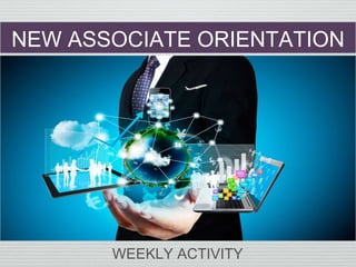 NEW ASSOCIATE ORIENTATION
WEEKLY ACTIVITY
WEEKLY ACTIVITY
 