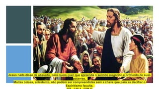 Jesus nada disse de absurdo, para quem quer que apreenda o sentido alegórico e profundo de suas
palavras.
Muitas coisas, entretanto, não podem ser compreendidas sem a chave que para as decifrar o
Espiritismo faculta.
 