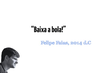 “Baixa a bola!” 
Felipe Faias, 2014 d.C 
 