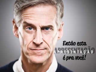 Então esta 
APRESENTAÇÃO 
é pra você! 
 