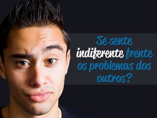 Se sente 
indiferente frente 
os problemas dos 
outros? 
 