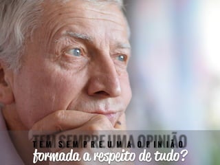 TEM SEMPRE UMA OPINIÃO 
formada a respeito de tudo? 
 