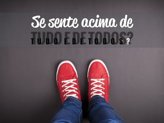 Se sente acima de 
TUDO E DE TODOS? 
 