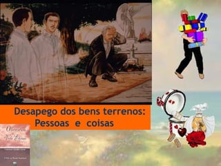 Desapego dos bens terrenos:
Pessoas e coisas
 