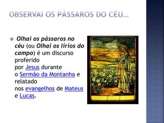  Olhai os pássaros no
céu (ou Olhai os lírios do
campo) é um discurso
proferido
por Jesus durante
o Sermão da Montanha e
relatado
nos evangelhos de Mateus
e Lucas.
 