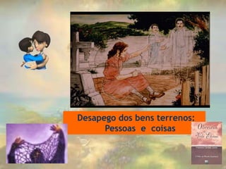 Desapego dos bens terrenos:
Pessoas e coisas
 