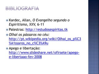  Kardec, Allan, O Evangelho segundo o
Espiritismo, XXV, 6-11
 Palestras: http://estudosespiritas.tk
 Olhai os pássaros no céu:
http://pt.wikipedia.org/wiki/Olhai_os_p%C3
%A1ssaros_no_c%C3%A9u
 Apego e libertação:
http://www.slideshare.net/ofirsete/apego-
e-libertaao-fev-2008
 