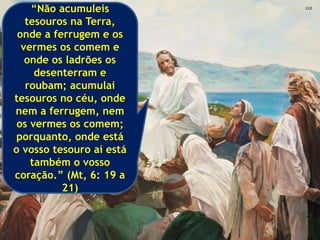 “Não acumuleis
tesouros na Terra,
onde a ferrugem e os
vermes os comem e
onde os ladrões os
desenterram e
roubam; acumulai
tesouros no céu, onde
nem a ferrugem, nem
os vermes os comem;
porquanto, onde está
o vosso tesouro aí está
também o vosso
coração.” (Mt, 6: 19 a
21)
 