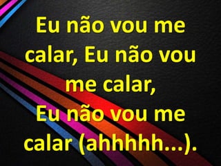 Eu não vou me
calar, Eu não vou
me calar,
Eu não vou me
calar (ahhhhh...).

 