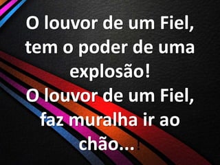 O louvor de um Fiel,
tem o poder de uma
explosão!
O louvor de um Fiel,
faz muralha ir ao
chão...!

 