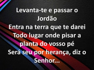 Levanta-te e passar o
Jordão
Entra na terra que te darei
Todo lugar onde pisar a
planta do vosso pé
Será seu por herança, diz o
Senhor...

 