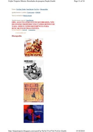 Feijão Tropeiro Música: Resultados da pesquisa Nação Zumbi          Page 11 of 18



    Fontes: Um Que Tenha, Som Barato, Eu Ovo e Discografias.

    agradecimentos e créditos: Castrezana e OMEdI.

    *post já retirado do Musica Social


    Agradecimento especial: Som Barato
    OBS: ALGUNS LINKS ESTÃO QUEBRADOS, NÓS
    DO FEIJÃO TROPEIRO NÃO VAMOS REPOSTAR
    NADA. SERVE COMO REFERÊNCIA PARA
    BUSCAR EM OUTRAS FONTES.
    By Dado Magalhães às 8:45 AM   4 comentários

           03 NOVEMBRO 2007

    Discografia




http://feijaotropeiro.blogspot.com/search?q=Na%C3%A7%C3%A3o+Zumbi     15/10/2010
 
