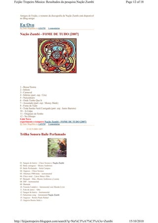 Feijão Tropeiro Música: Resultados da pesquisa Nação Zumbi                       Page 12 of 18



    Amigos do Feijão, o restante da discografia da Nação Zumbi está disponível
    no Blog amigo:

    Eu Ovo
    By Dado Magalhães às 4:56 PM   1 comentários


    Nação Zumbi - FOME DE TUDO [2007]




    1 - Bossa Nostra
    2 - Infeste
    3 - Carnaval
    4 - Inferno (part. esp.: Céu)
    5 - Nascedouro
    6 - Onde Tenho Que Ir
    7 - Assustado (part. esp.: Money Mark)
    8 - Fome de Tudo
    9 - Toda Surdez Será Castigada (part. esp.: Junio Barreto)
    10 - A Culpa
    11 - Originais do Sonho
    12 - No Olimpo
    Link Novo
    experimente o tempero:Nação Zumbi - FOME DE TUDO [2007]
    By Dado Magalhães às 1:49 PM   2 comentários

           22 OUTUBRO 2007

    Trilha Sonora Baile Perfumado




    01. Sangue de bairro – Chico Science e Nação Zumbi
    02. Baile catingoso – Mestre Ambrósio
    03. Baile Perfumado – Stela Campos
    04. Angicos – Chico Science
    05. Abertura 1900/mata – instrumental
    06. Chico rural – Lúcio Maia e Siba
    07. Benjaab – Siba , Mestre Ambrósio e Lenine
    08. DIP – Instrumental
    09. Mamede
    10. Tenente Lindalvo – Intrumental com Mundo Livre
    11. Fulo do junco – Siba
    12. Sangue de bairro – Instrumental
    13. Salustiano song – Intrumental Nação Zumbi
    14. Angicos – Remix Paulo Rafael
    15. Angicos Remix Suba´s




http://feijaotropeiro.blogspot.com/search?q=Na%C3%A7%C3%A3o+Zumbi                  15/10/2010
 