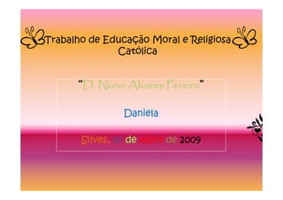Trabalho de Educação Moral e Religiosa
              Católica


      “D. Nuno Álvares Pereira”

                Daniela

       Silves, 30 de Abril de 2009
 