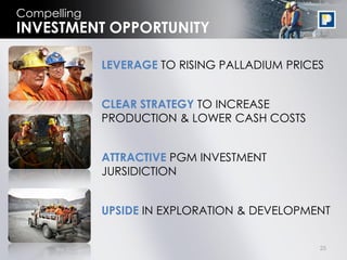 Compelling
INVESTMENT OPPORTUNITY

             LEVERAGE TO RISING PALLADIUM PRICES


             CLEAR STRATEGY TO INCREASE
             PRODUCTION & LOWER CASH COSTS


             ATTRACTIVE PGM INVESTMENT
             JURSIDICTION


             UPSIDE IN EXPLORATION & DEVELOPMENT


                                               25
 