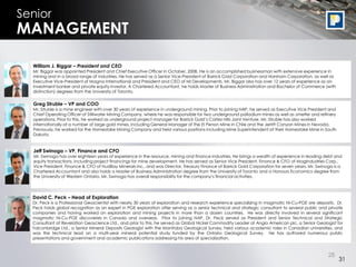 Senior
MANAGEMENT

  William J. Biggar – President and CEO
  Mr. Biggar was appointed President and Chief Executive Officer in October, 2008. He is an accomplished businessman with extensive experience in
  mining and in a broad range of industries. He has served as a Senior Vice-President of Barrick Gold Corporation and Horsham Corporation, as well as
  Executive Vice-President of Magna International and President and CEO of MI Developments. Mr. Biggar also has over 12 years of experience as an
  investment banker and private equity investor. A Chartered Accountant, he holds Master of Business Administration and Bachelor of Commerce (with
  distinction) degrees from the University of Toronto.

  Greg Struble – VP and COO
  Mr. Struble is a mine engineer with over 30 years of experience in underground mining. Prior to joining NAP, he served as Executive Vice President and
  Chief Operating Officer of Stillwater Mining Company, where he was responsible for two underground palladium mines as well as smelter and refinery
  operations. Prior to this, he worked as underground project manager for Barrick Gold‟s Cortez Hills Joint Venture. Mr. Struble has also worked
  internationally at a number of large gold mines, including General Manager of the El Penon Mine in Chile and the Jerritt Canyon Mines in Nevada.
  Previously, he worked for the Homestake Mining Company and held various positions including Mine Superintendent at their Homestake Mine in South
  Dakota.


  Jeff Swinoga – VP, Finance and CFO
  Mr. Swinoga has over eighteen years of experience in the resource, mining and finance industries. He brings a wealth of experience in leading debt and
  equity transactions, including project financings for mine development. He has served as Senior Vice President, Finance & CFO of MagIndustries Corp.,
  Vice President, Finance & CFO of HudBay Minerals Inc., and was Director, Treasury Finance of Barrick Gold Corporation for seven years. Mr. Swinoga is a
  Chartered Accountant and also holds a Master of Business Administration degree from the University of Toronto and a Honours Economics degree from
  the University of Western Ontario. Mr. Swinoga has overall responsibility for the company‟s financial activities.




  David C. Peck – Head of Exploration
  Dr. Peck is a Professional Geoscientist with nearly 30 years of exploration and research experience specializing in magmatic Ni-Cu-PGE ore deposits. Dr.
  Peck holds global recognition as an expert in PGE exploration after serving as a senior technical and strategic consultant to several public and private
  companies and having worked on exploration and mining projects in more than a dozen countries. He was directly involved in several significant
  magmatic Ni-Cu-PGE discoveries in Canada and overseas. Prior to joining NAP, Dr. Peck served as President and Senior Technical and Strategic
  Consultant at Revelation Geoscience Ltd., and prior to this, he served as Global Nickel Commodity Leader at Anglo American plc, a Senior Geologist for
  Falconbridge Ltd., a Senior Mineral Deposits Geologist with the Manitoba Geological Survey, held various academic roles in Canadian universities, and
  was the technical lead on a multi-year mineral potential study funded by the Ontario Geological Survey. He has authored numerous public
  presentations and government and academic publications addressing his area of specialization.



                                                                                                                                                   28
                                                                                                                                                           31
 
