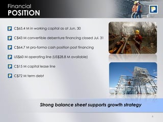 Financial
POSITION
 • C$65.4 M in working capital as at Jun. 30

 • C$43 M convertible debenture financing closed Jul. 31

 • C$64.7 M pro-forma cash position post financing

 • US$60 M operating line (US$28.8 M available)

 • C$15 M capital lease line

 • C$72 M term debt




                  Strong balance sheet supports growth strategy

                                                                  4
 