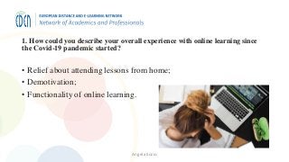 1. How could you describe your overall experience with online learning since
the Covid-19 pandemic started?
• Relief about attending lessons from home;
• Demotivation;
• Functionality of online learning.
Angela Sozio
 