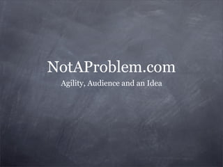 NotAProblem.com
 Agility, Audience and an Idea