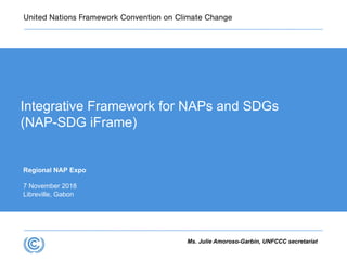 Regional NAP Expo
7 November 2018
Libreville, Gabon
Integrative Framework for NAPs and SDGs
(NAP-SDG iFrame)
Ms. Julie Amoroso-Garbin, UNFCCC secretariat
 