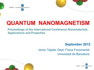 QUANTUM NANOMAGNETISM
Proceedings of the International Conference Nanomaterials:
Applications and Properties



                                         September 2012
                     Javier Tejada, Dept. Física Fonamental
                                    Universitat de Barcelona
 