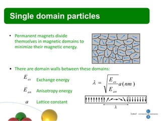 Título
 Single      domain particles

• Permanent magnets divide
  themselves in magnetic domains to
  minimize their magnetic energy.



• There are domain walls between these domains:
      E ex   Exchange energy                  E ex
                                                     a (nm )
      E an Anisotropy energy                  E an

       a     Lattice constant
 