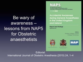 Be wary of
awareness –
lessons from NAP5
for Obstetric
anaesthetists
Editorial:
International Journal of Obstetric Anesthesia (2015) 24, 1–4
 