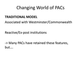 Changing World of PACs
TRADITIONAL MODEL
Associated with Westminster/Commonwealth
Reactive/Ex-post institutions
-> Many PACs have retained these features,
but….
 