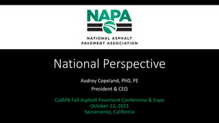 National Perspective
Audrey Copeland, PhD, PE
President & CEO
CalAPA Fall Asphalt Pavement Conference & Expo
October 13, 2021
Sacramento, California
 