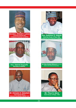Hon. Solomon O. Adeola
Chairman House of Reps. PAC
& National Vice-Chairman of NAPAC
Senator. Ahmad I. Lawan
Chairman Senate PAC
& National Chairman of NAPAC
Hon. Gabriel Onyewife
Secretary of NAPAC
Mr. Ahmadu E. Abdullahi
Clerk Senate PAC &
National Coordinator NAPAC CoC
Mr. Titus S. Ajina
Clerk House of Reps. PAC
26
Alh. Salisu Abubakar Maikasuwa OON, mni, fnim.
Clerk to the National Assembly
 