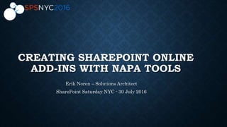 CREATING SHAREPOINT ONLINE
ADD-INS WITH NAPA TOOLS
Erik Noren – Solutions Architect
SharePoint Saturday NYC - 30 July 2016
 