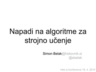 Napadi na algoritme za
strojno učenje
Simon.Belak@hekovnik.si
@sbelak
Hek.si konferenca 18. 4. 2014
 