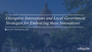 Disruptive Innovations and Local Government
Strategies for Embracing these Innovations
@ D U S T I N H A I S L E R
 