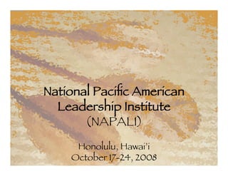 National Paciﬁc American
  Leadership Institute
       (NAPALI)
     Honolulu, Hawai’i
    October 17-24, 2008
 