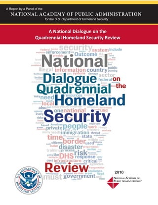 A Report by a Panel of the
   NATIONAL ACADEMY OF PUBLIC ADMINISTRATION
                             for the U.S. Department of Homeland Security



                         A National Dialogue on the
                    Quadrennial Homeland Security Review




                                                                            2010
 