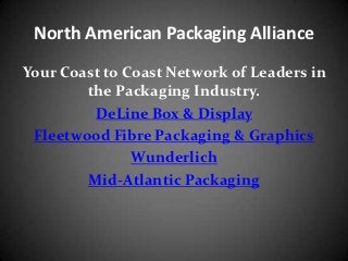 North American Packaging Alliance
Your Coast to Coast Network of Leaders in
        the Packaging Industry.
         DeLine Box & Display
 Fleetwood Fibre Packaging & Graphics
               Wunderlich
        Mid-Atlantic Packaging
 